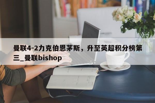 江南体育-曼联4-2力克伯恩茅斯，升至英超积分榜第三_曼联bishop